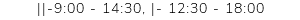 ||-9:00 - 14:30, |- 12:30 - 18:00